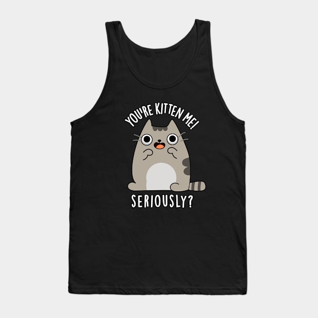 You're Kitten Me Seriously Funny Cat Pun Tank Top by punnybone